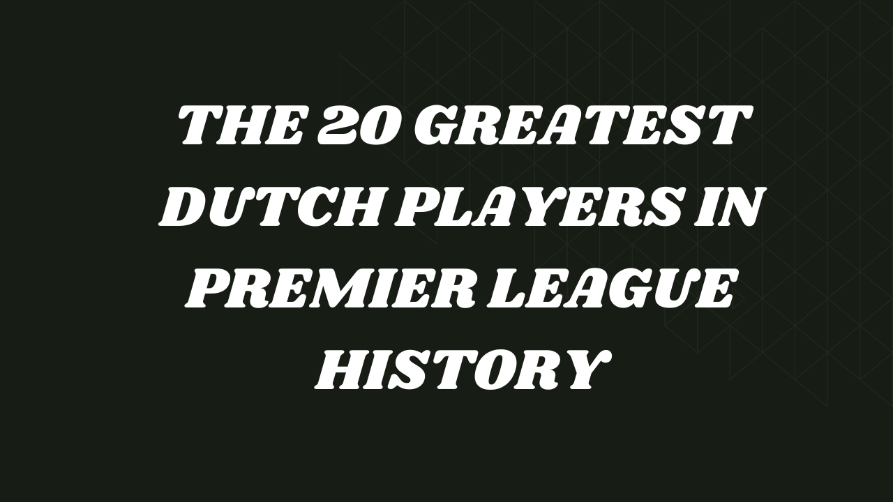 The 20 Greatest Dutch Players in Premier League History
