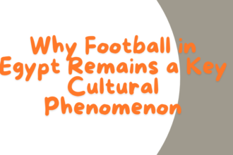 Why Football in Egypt Remains a Key Cultural Phenomenon