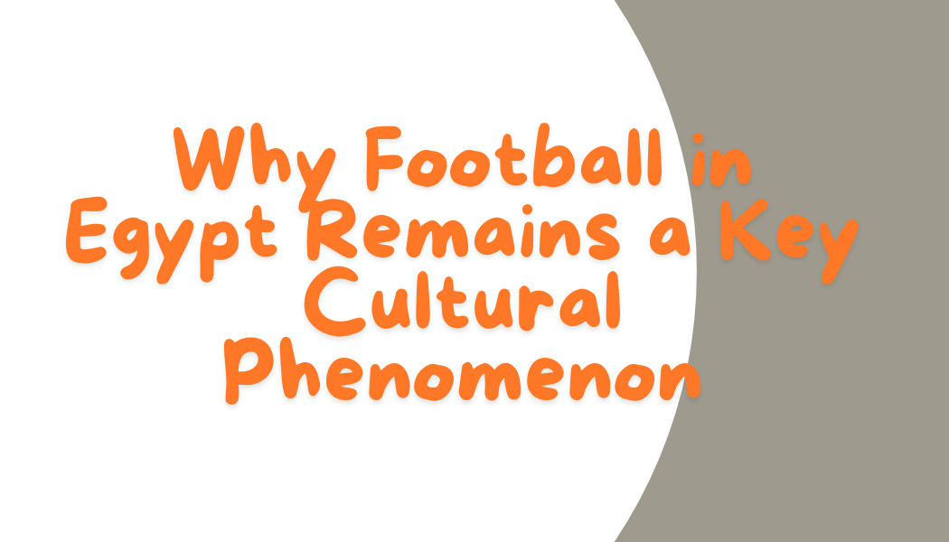 Why Football in Egypt Remains a Key Cultural Phenomenon