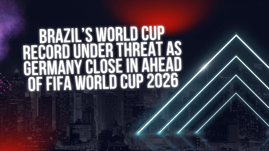 Brazil’s World Cup Record Under Threat as Germany Close In Ahead of FIFA World Cup 2026